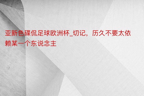 亚新色碟侃足球欧洲杯_切记，历久不要太依赖某一个东说念主