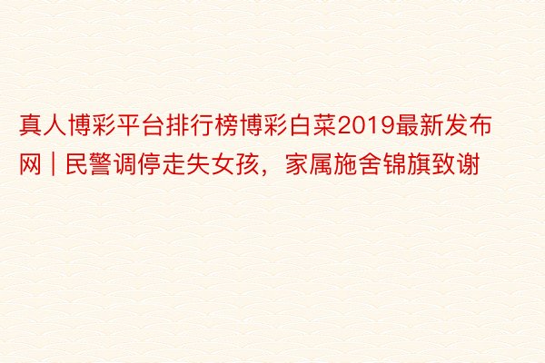 真人博彩平台排行榜博彩白菜2019最新发布网 | 民警调停走失女孩,家属施舍锦旗致谢