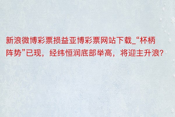 新浪微博彩票损益亚博彩票网站下载_“杯柄阵势”已现，经纬恒润底部举高，将迎主升浪？