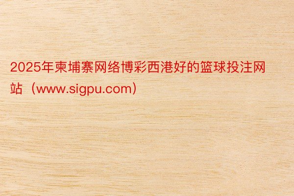2025年柬埔寨网络博彩西港好的篮球投注网站（www.sigpu.com）
