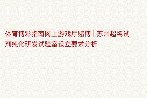 体育博彩指南网上游戏厅赌博 | 苏州超纯试剂纯化研发试验室设立要求分析
