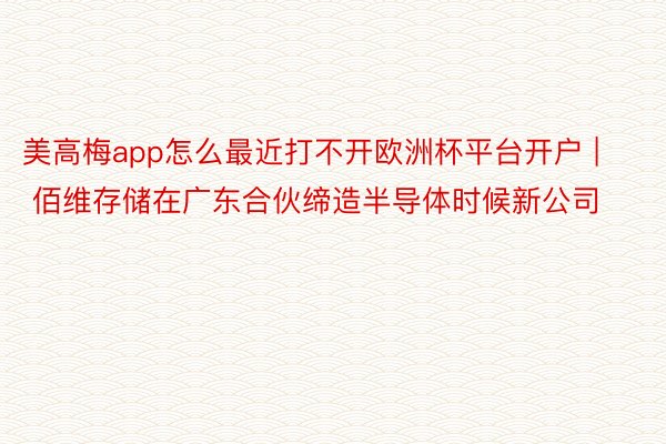 美高梅app怎么最近打不开欧洲杯平台开户 | 佰维存储在广东合伙缔造半导体时候新公司