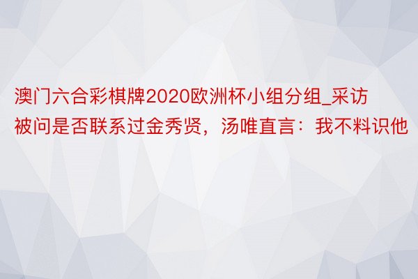 澳门六合彩棋牌2020欧洲杯小组分组_采访被问是否联系过金秀贤,汤唯直言:我不料识他