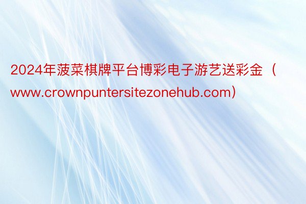 2024年菠菜棋牌平台博彩电子游艺送彩金（www.crownpuntersitezonehub.com）