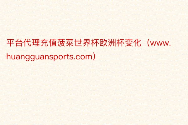 平台代理充值菠菜世界杯欧洲杯变化（www.huangguansports.com）