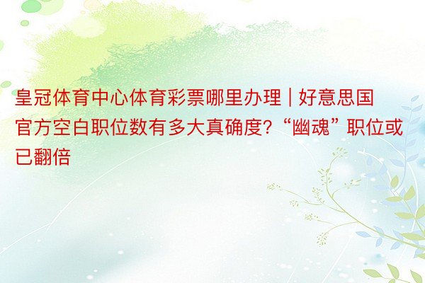 皇冠体育中心体育彩票哪里办理 | 好意思国官方空白职位数有多大真确度？“幽魂” 职位或已翻倍