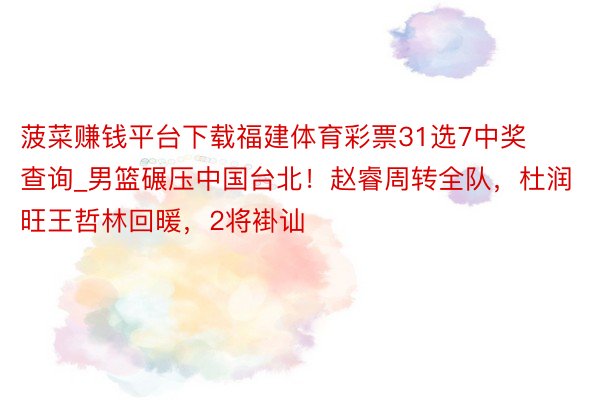 菠菜赚钱平台下载福建体育彩票31选7中奖查询_男篮碾压中国台北！赵睿周转全队，杜润旺王哲林回暖，2将褂讪