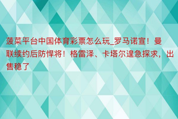 菠菜平台中国体育彩票怎么玩_罗马诺宣！曼联续约后防悍将！格雷泽、卡塔尔遑急探求，出售稳了